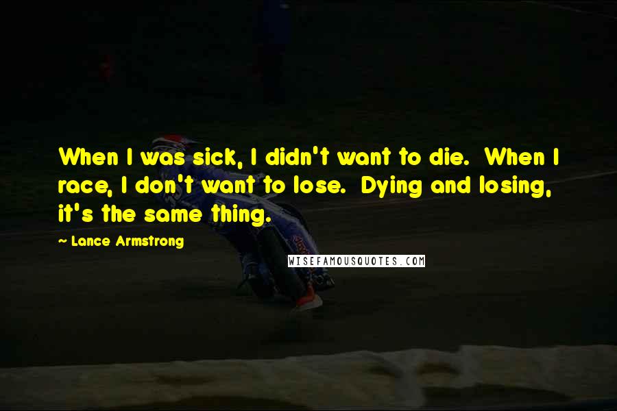 Lance Armstrong Quotes: When I was sick, I didn't want to die.  When I race, I don't want to lose.  Dying and losing, it's the same thing.