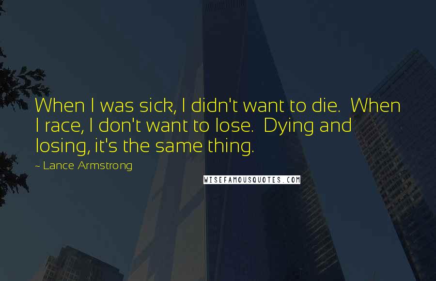 Lance Armstrong Quotes: When I was sick, I didn't want to die.  When I race, I don't want to lose.  Dying and losing, it's the same thing.