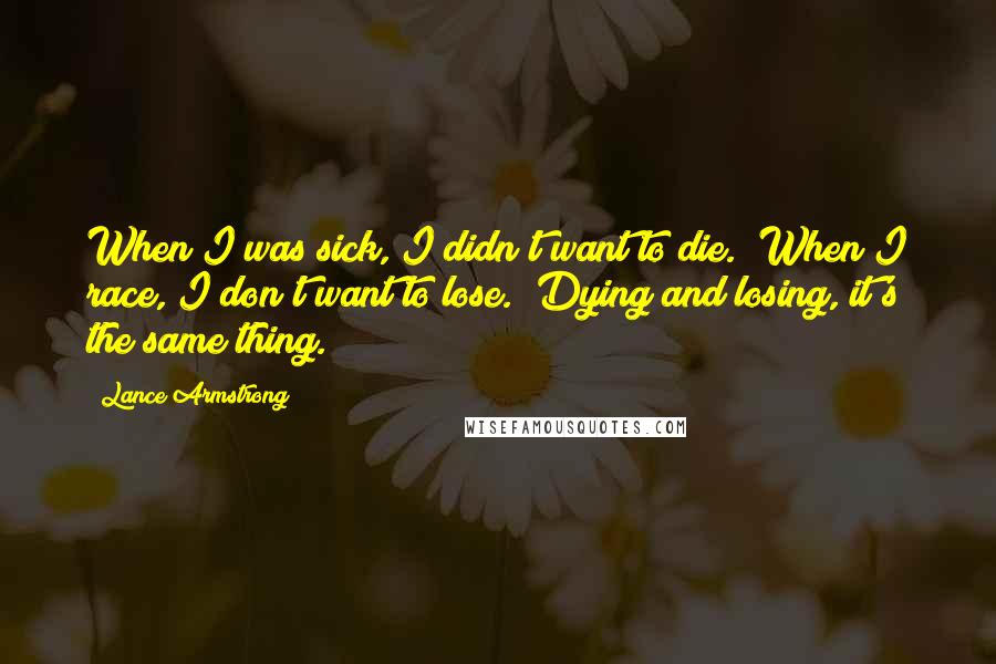 Lance Armstrong Quotes: When I was sick, I didn't want to die.  When I race, I don't want to lose.  Dying and losing, it's the same thing.