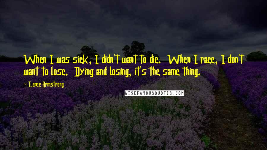 Lance Armstrong Quotes: When I was sick, I didn't want to die.  When I race, I don't want to lose.  Dying and losing, it's the same thing.