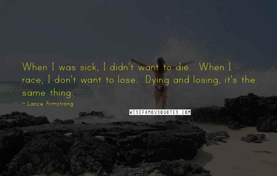 Lance Armstrong Quotes: When I was sick, I didn't want to die.  When I race, I don't want to lose.  Dying and losing, it's the same thing.