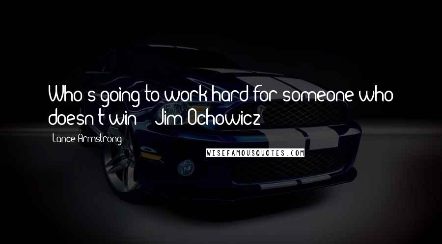 Lance Armstrong Quotes: Who's going to work hard for someone who doesn't win? ~ Jim Ochowicz