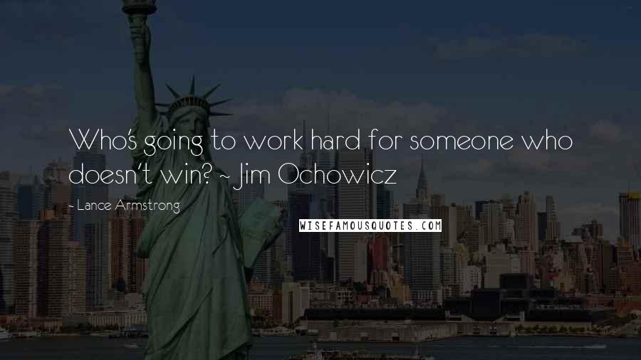 Lance Armstrong Quotes: Who's going to work hard for someone who doesn't win? ~ Jim Ochowicz
