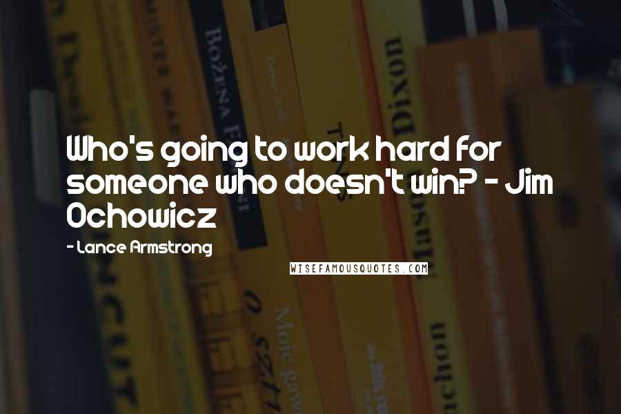 Lance Armstrong Quotes: Who's going to work hard for someone who doesn't win? ~ Jim Ochowicz