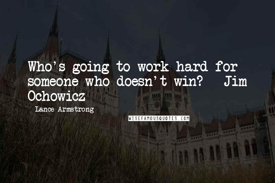 Lance Armstrong Quotes: Who's going to work hard for someone who doesn't win? ~ Jim Ochowicz