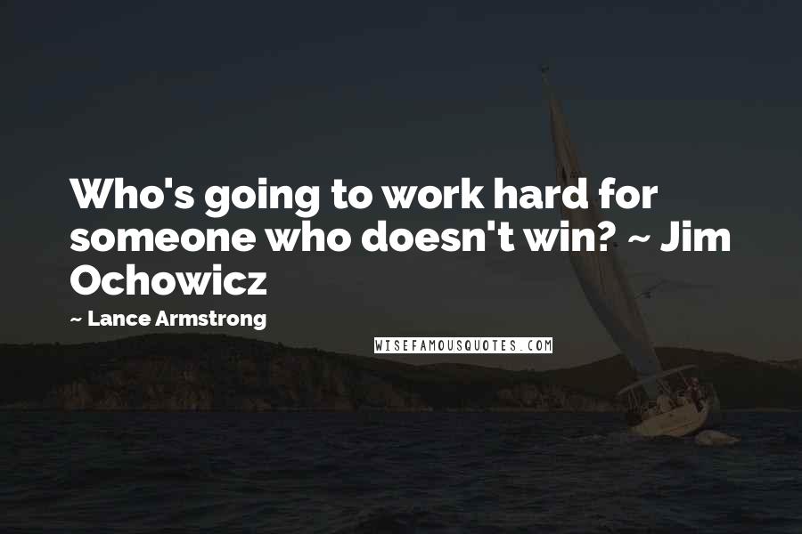 Lance Armstrong Quotes: Who's going to work hard for someone who doesn't win? ~ Jim Ochowicz