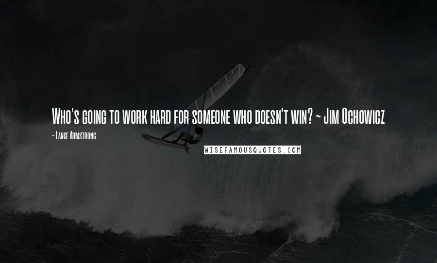 Lance Armstrong Quotes: Who's going to work hard for someone who doesn't win? ~ Jim Ochowicz