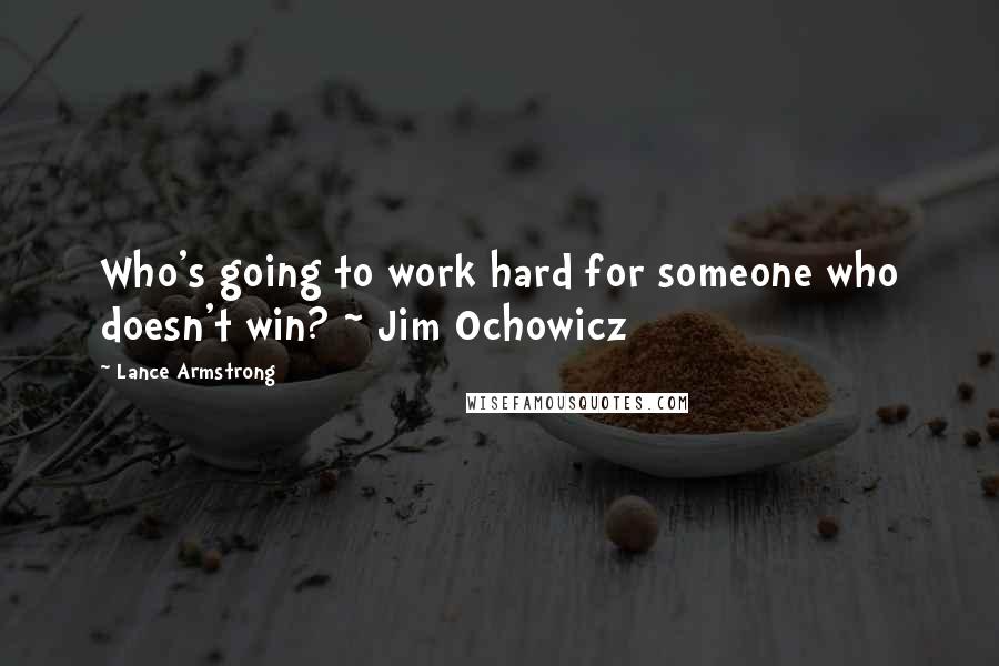 Lance Armstrong Quotes: Who's going to work hard for someone who doesn't win? ~ Jim Ochowicz