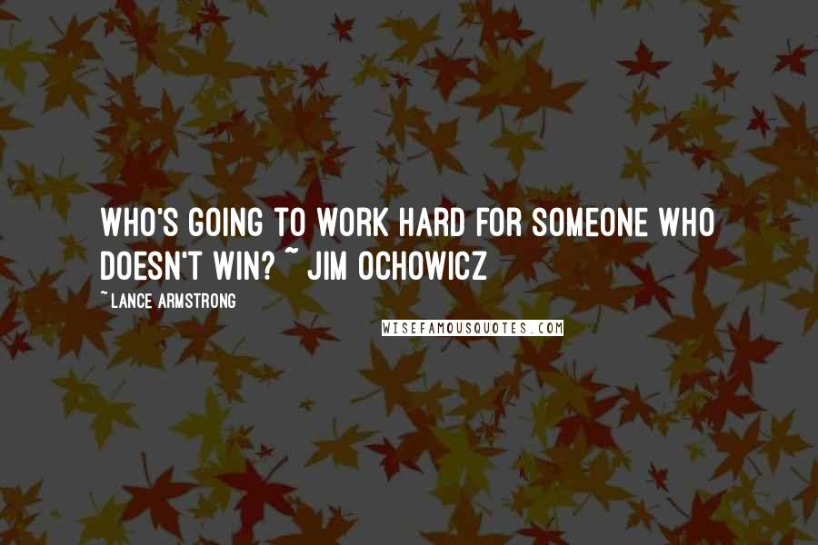 Lance Armstrong Quotes: Who's going to work hard for someone who doesn't win? ~ Jim Ochowicz