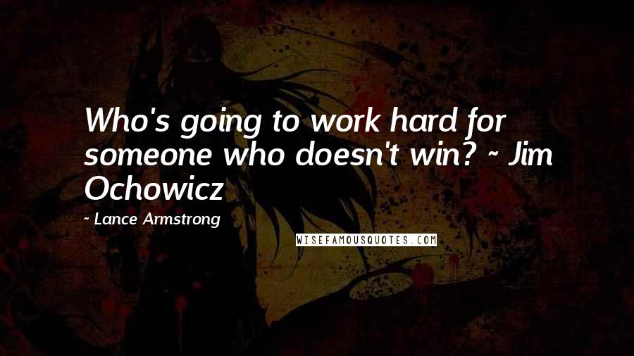 Lance Armstrong Quotes: Who's going to work hard for someone who doesn't win? ~ Jim Ochowicz