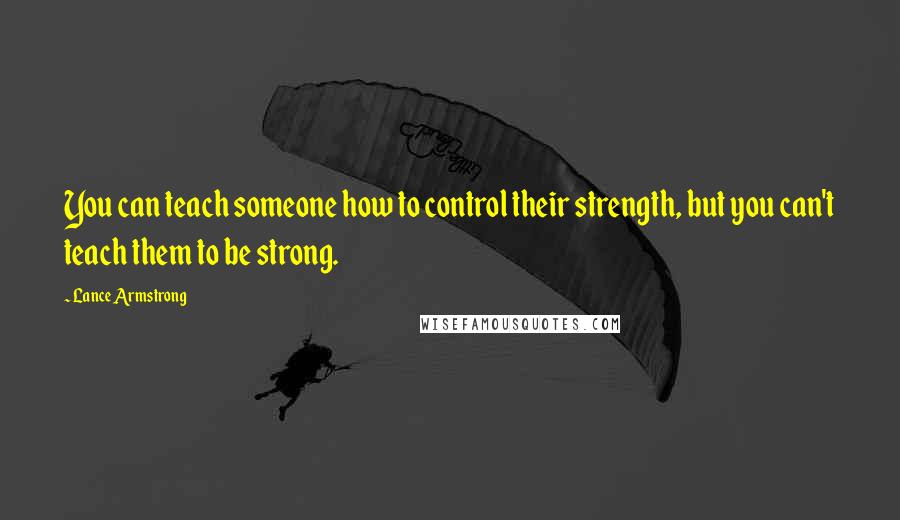 Lance Armstrong Quotes: You can teach someone how to control their strength, but you can't teach them to be strong.