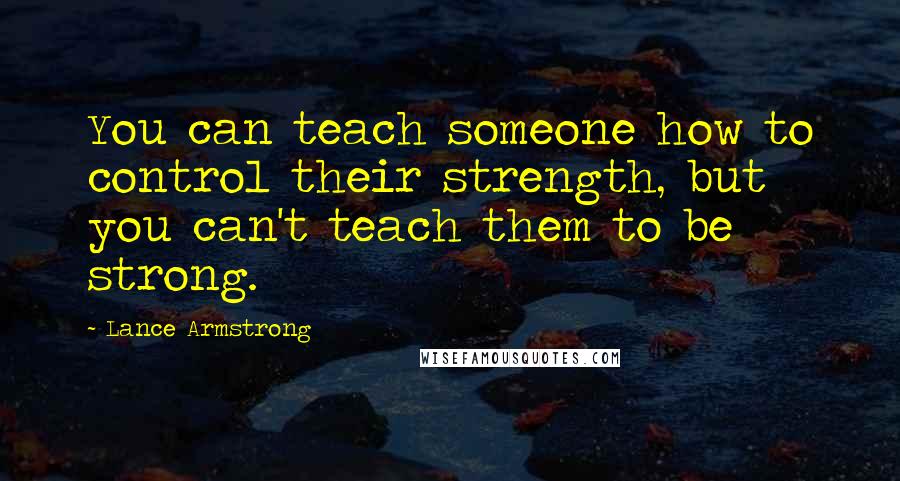 Lance Armstrong Quotes: You can teach someone how to control their strength, but you can't teach them to be strong.