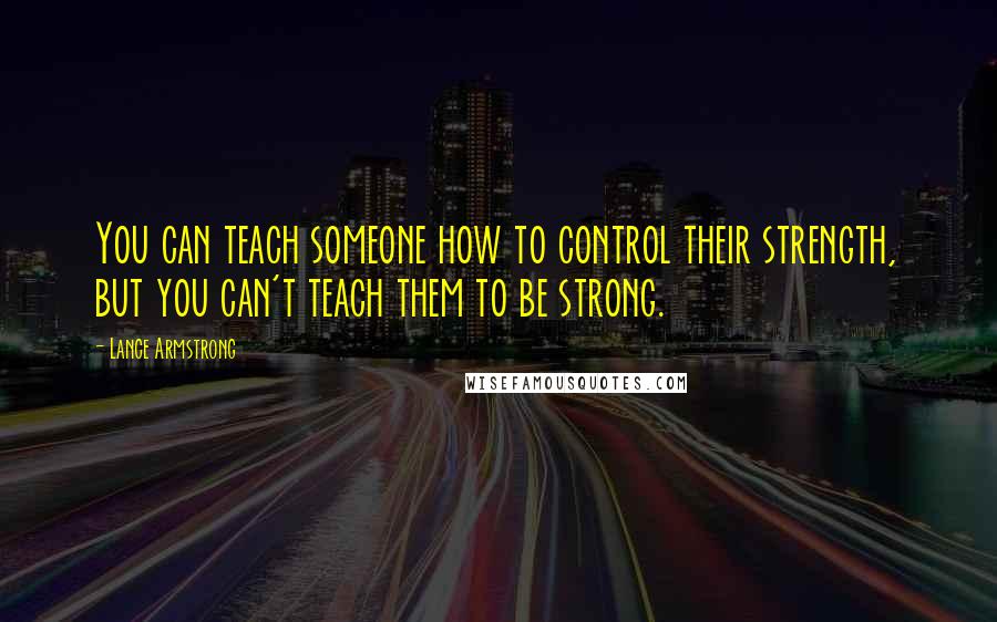 Lance Armstrong Quotes: You can teach someone how to control their strength, but you can't teach them to be strong.