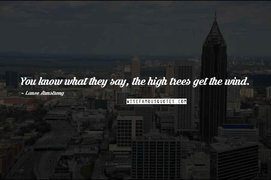 Lance Armstrong Quotes: You know what they say, the high trees get the wind.