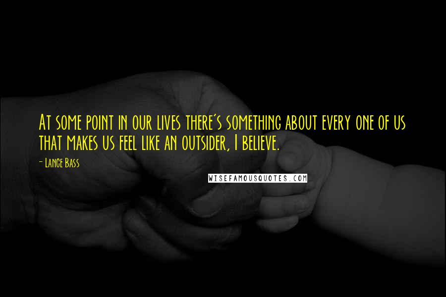 Lance Bass Quotes: At some point in our lives there's something about every one of us that makes us feel like an outsider, I believe.