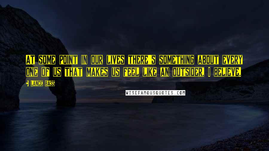 Lance Bass Quotes: At some point in our lives there's something about every one of us that makes us feel like an outsider, I believe.
