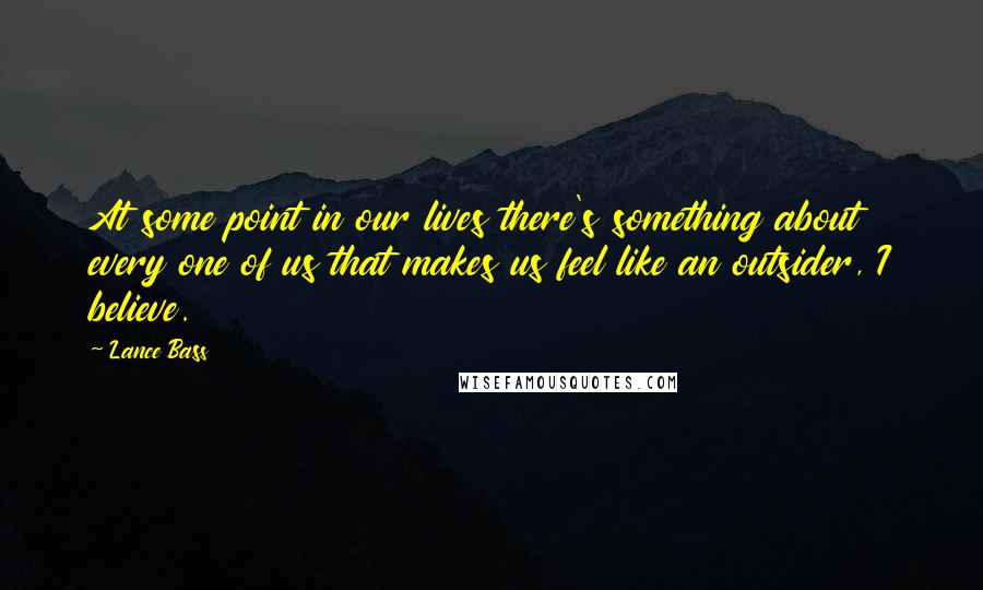 Lance Bass Quotes: At some point in our lives there's something about every one of us that makes us feel like an outsider, I believe.