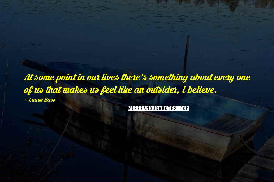 Lance Bass Quotes: At some point in our lives there's something about every one of us that makes us feel like an outsider, I believe.