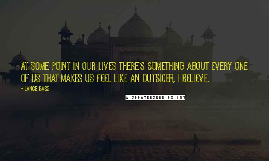 Lance Bass Quotes: At some point in our lives there's something about every one of us that makes us feel like an outsider, I believe.