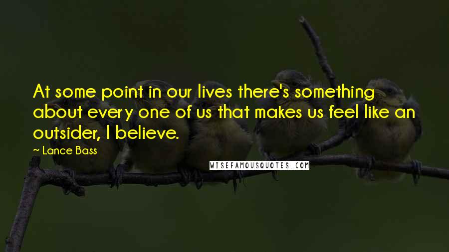 Lance Bass Quotes: At some point in our lives there's something about every one of us that makes us feel like an outsider, I believe.