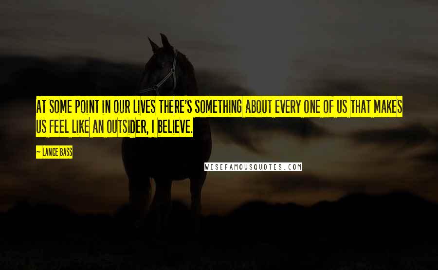 Lance Bass Quotes: At some point in our lives there's something about every one of us that makes us feel like an outsider, I believe.