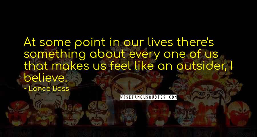 Lance Bass Quotes: At some point in our lives there's something about every one of us that makes us feel like an outsider, I believe.