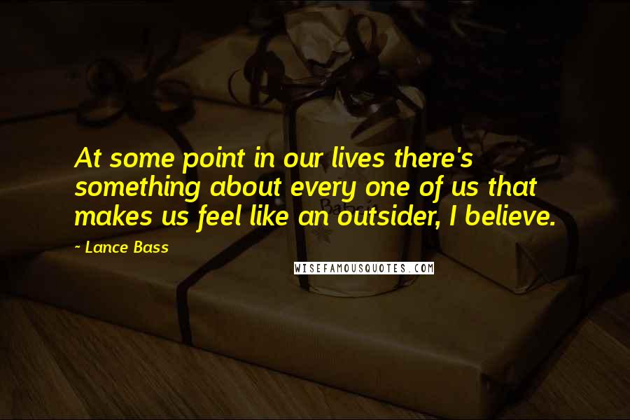 Lance Bass Quotes: At some point in our lives there's something about every one of us that makes us feel like an outsider, I believe.