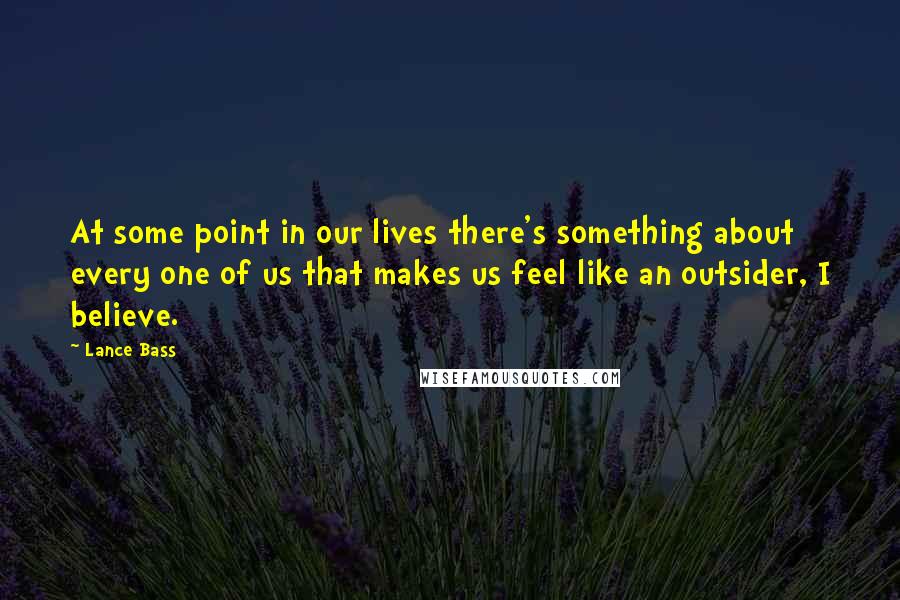 Lance Bass Quotes: At some point in our lives there's something about every one of us that makes us feel like an outsider, I believe.