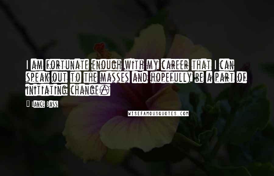 Lance Bass Quotes: I am fortunate enough with my career that I can speak out to the masses and hopefully be a part of initiating change.