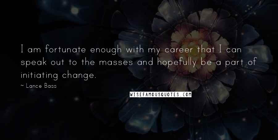 Lance Bass Quotes: I am fortunate enough with my career that I can speak out to the masses and hopefully be a part of initiating change.