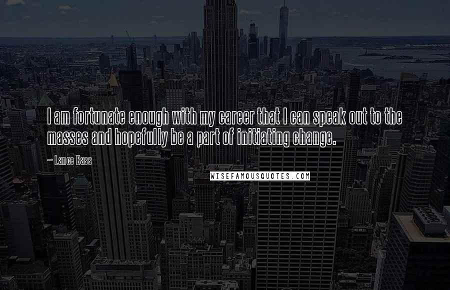 Lance Bass Quotes: I am fortunate enough with my career that I can speak out to the masses and hopefully be a part of initiating change.