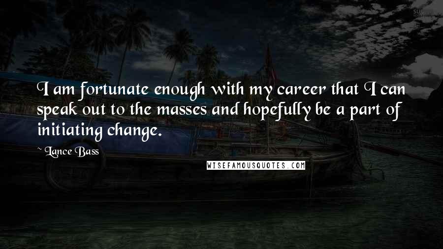 Lance Bass Quotes: I am fortunate enough with my career that I can speak out to the masses and hopefully be a part of initiating change.