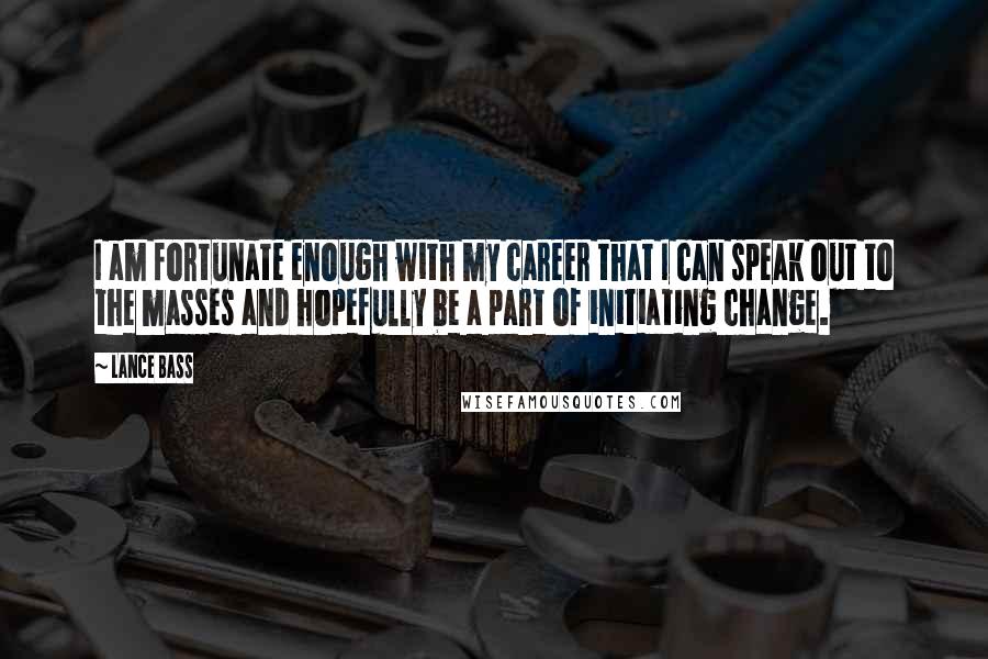 Lance Bass Quotes: I am fortunate enough with my career that I can speak out to the masses and hopefully be a part of initiating change.