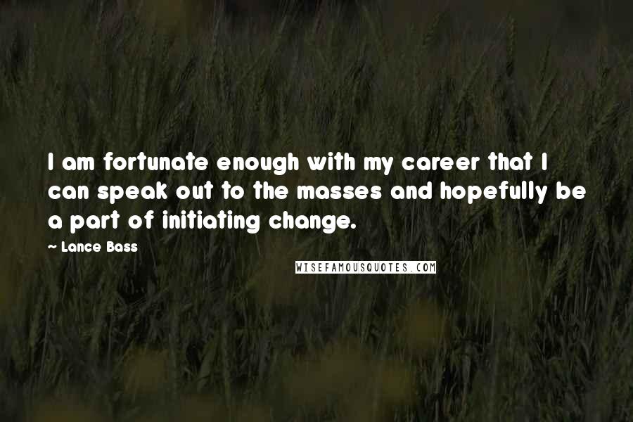 Lance Bass Quotes: I am fortunate enough with my career that I can speak out to the masses and hopefully be a part of initiating change.