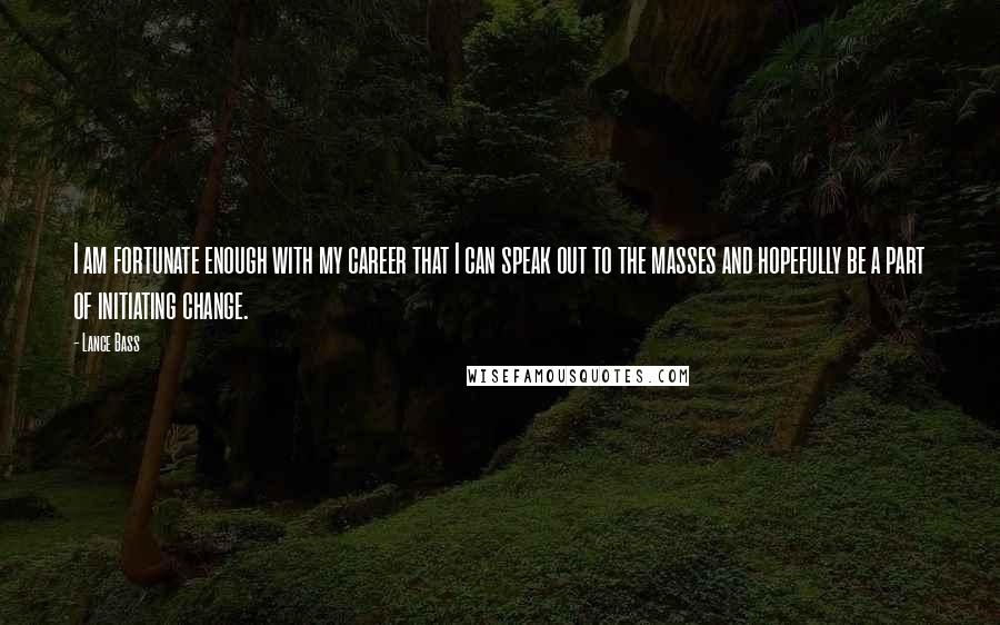 Lance Bass Quotes: I am fortunate enough with my career that I can speak out to the masses and hopefully be a part of initiating change.