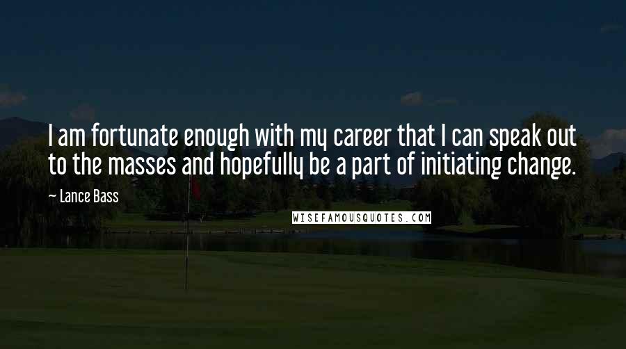 Lance Bass Quotes: I am fortunate enough with my career that I can speak out to the masses and hopefully be a part of initiating change.