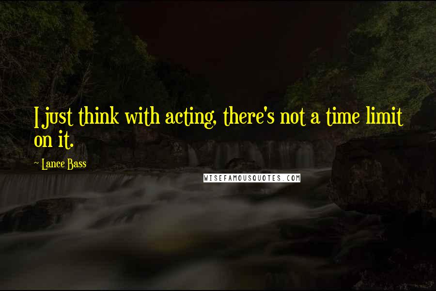 Lance Bass Quotes: I just think with acting, there's not a time limit on it.