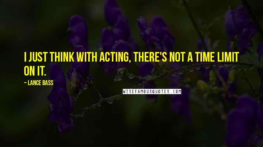 Lance Bass Quotes: I just think with acting, there's not a time limit on it.
