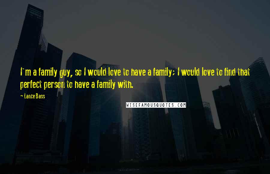 Lance Bass Quotes: I'm a family guy, so I would love to have a family; I would love to find that perfect person to have a family with.