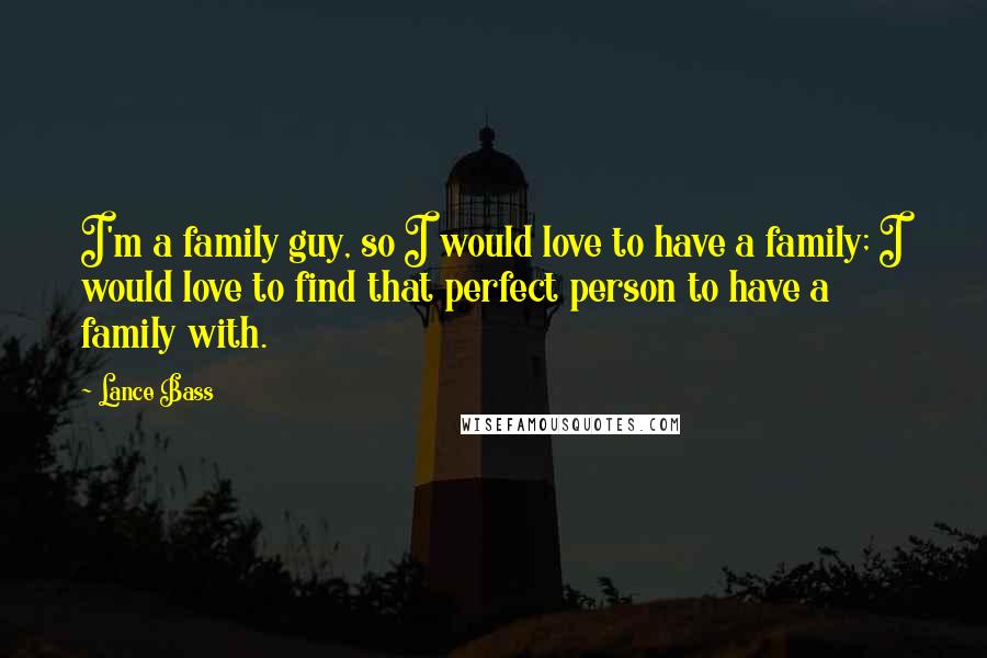 Lance Bass Quotes: I'm a family guy, so I would love to have a family; I would love to find that perfect person to have a family with.