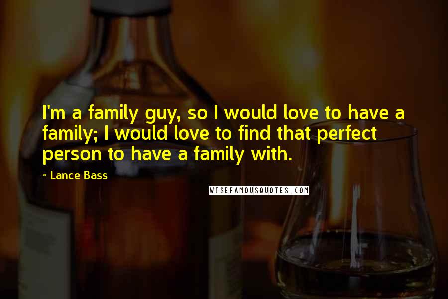 Lance Bass Quotes: I'm a family guy, so I would love to have a family; I would love to find that perfect person to have a family with.