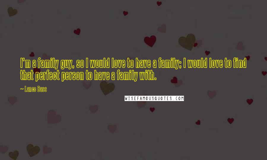 Lance Bass Quotes: I'm a family guy, so I would love to have a family; I would love to find that perfect person to have a family with.