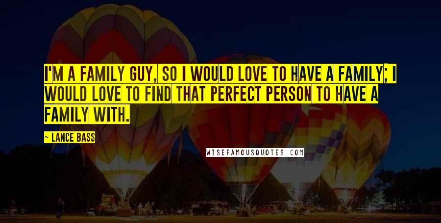 Lance Bass Quotes: I'm a family guy, so I would love to have a family; I would love to find that perfect person to have a family with.