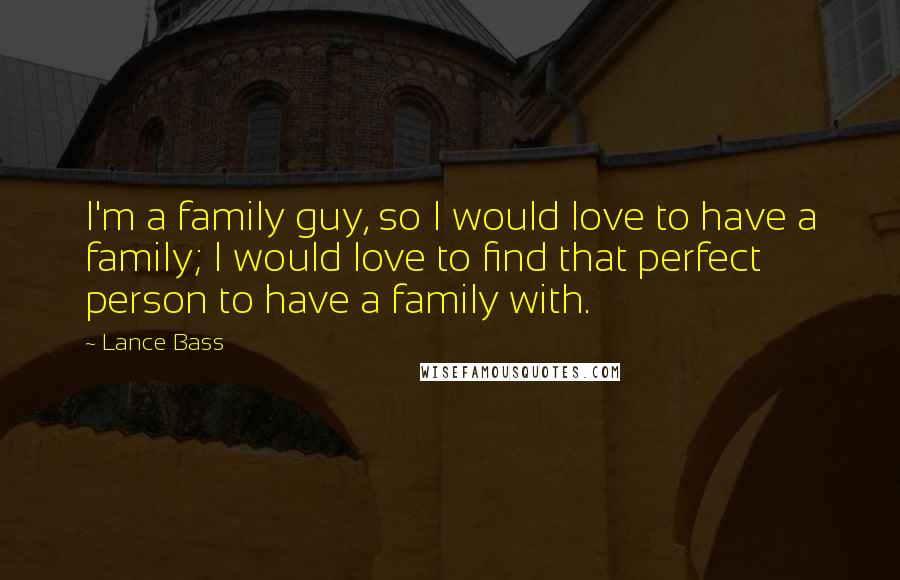 Lance Bass Quotes: I'm a family guy, so I would love to have a family; I would love to find that perfect person to have a family with.