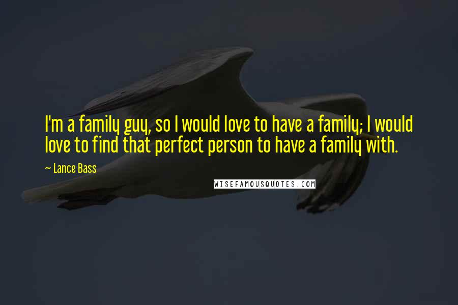 Lance Bass Quotes: I'm a family guy, so I would love to have a family; I would love to find that perfect person to have a family with.