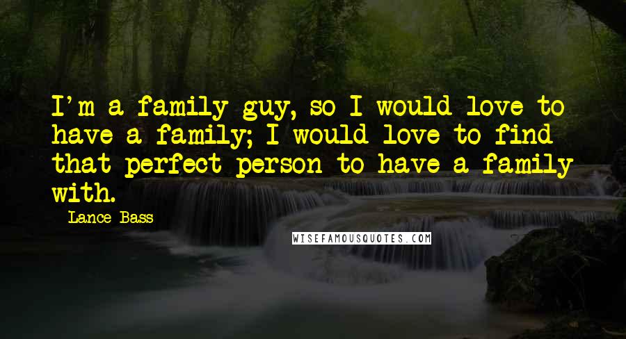 Lance Bass Quotes: I'm a family guy, so I would love to have a family; I would love to find that perfect person to have a family with.