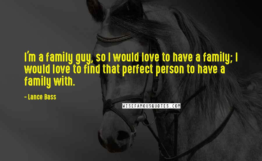 Lance Bass Quotes: I'm a family guy, so I would love to have a family; I would love to find that perfect person to have a family with.