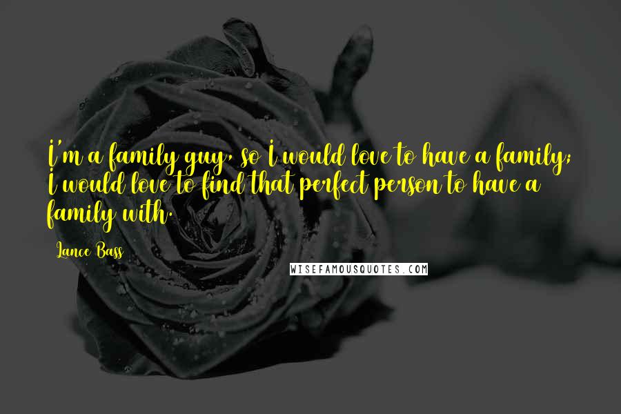 Lance Bass Quotes: I'm a family guy, so I would love to have a family; I would love to find that perfect person to have a family with.