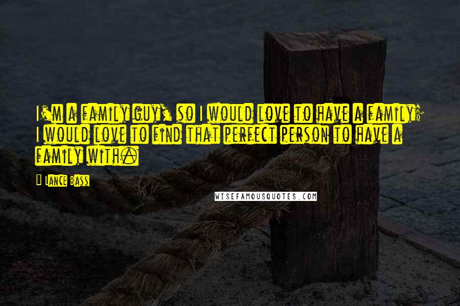 Lance Bass Quotes: I'm a family guy, so I would love to have a family; I would love to find that perfect person to have a family with.