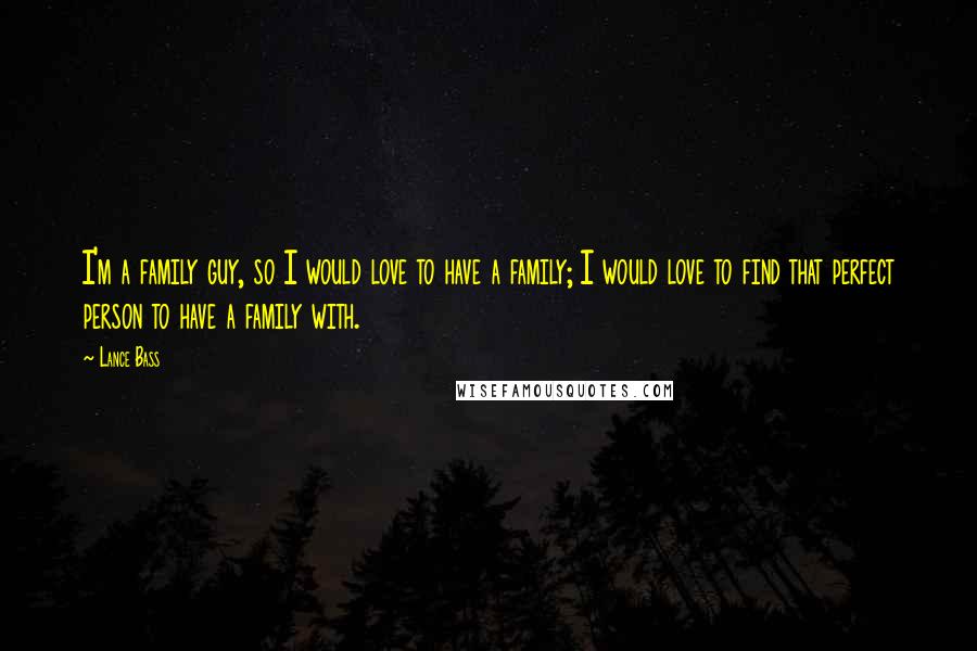 Lance Bass Quotes: I'm a family guy, so I would love to have a family; I would love to find that perfect person to have a family with.